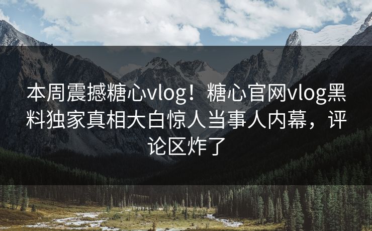 本周震撼糖心vlog！糖心官网vlog黑料独家真相大白惊人当事人内幕，评论区炸了
