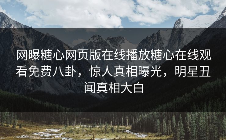 网曝糖心网页版在线播放糖心在线观看免费八卦，惊人真相曝光，明星丑闻真相大白
