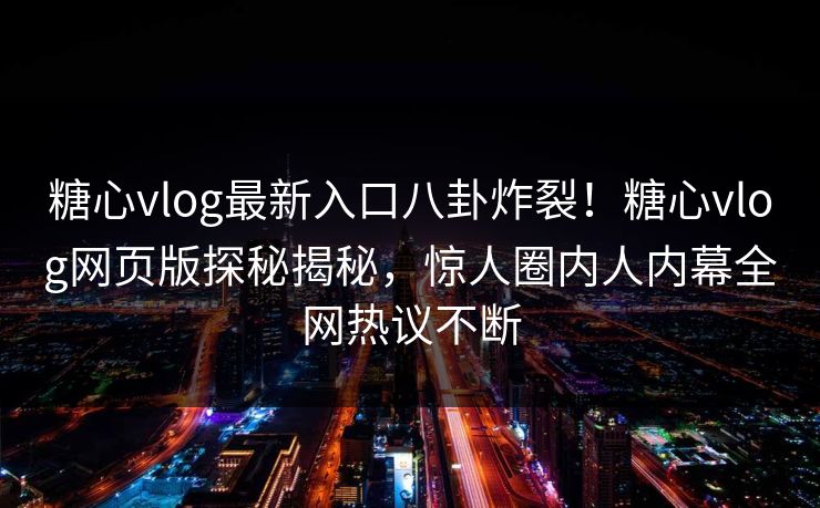糖心vlog最新入口八卦炸裂！糖心vlog网页版探秘揭秘，惊人圈内人内幕全网热议不断