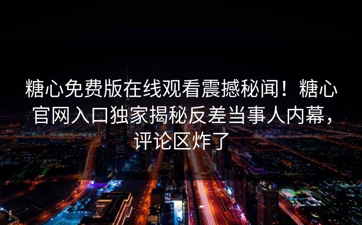 糖心免费版在线观看震撼秘闻！糖心官网入口独家揭秘反差当事人内幕，评论区炸了