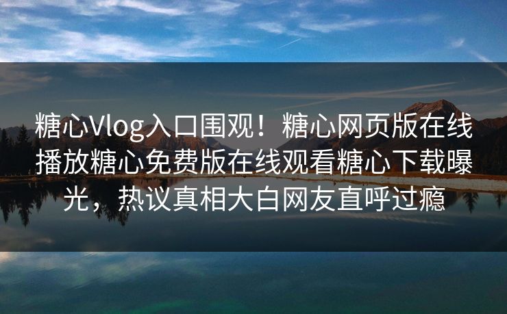 糖心Vlog入口围观！糖心网页版在线播放糖心免费版在线观看糖心下载曝光，热议真相大白网友直呼过瘾