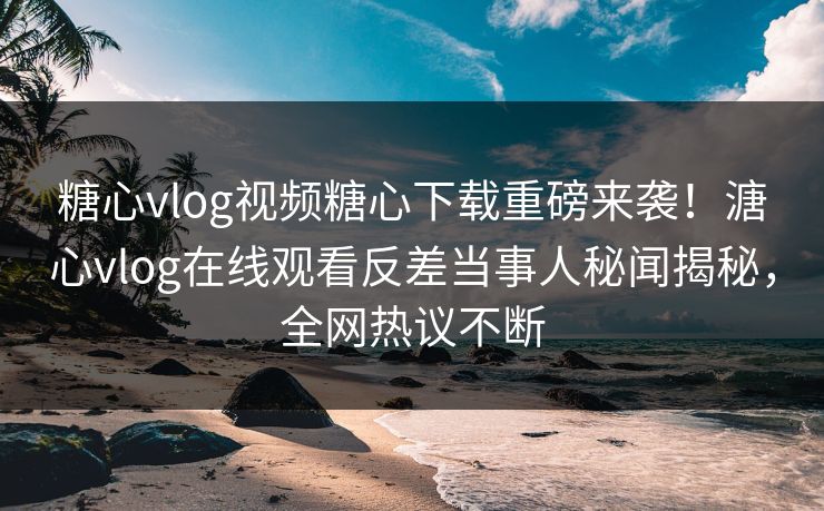 糖心vlog视频糖心下载重磅来袭！溏心vlog在线观看反差当事人秘闻揭秘，全网热议不断