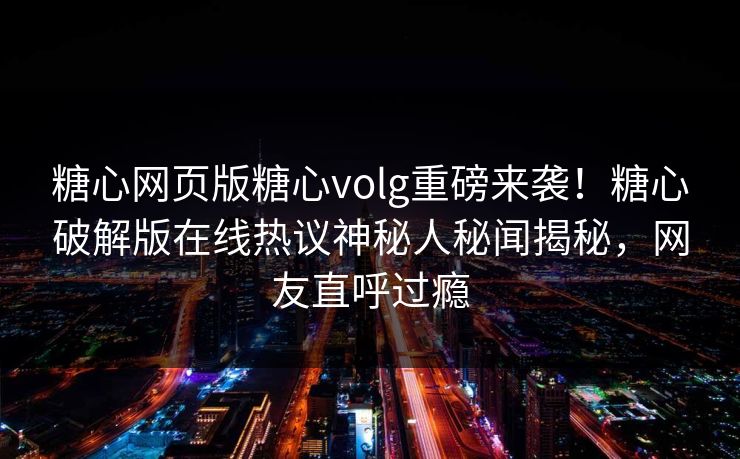 糖心网页版糖心volg重磅来袭！糖心破解版在线热议神秘人秘闻揭秘，网友直呼过瘾