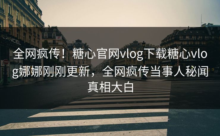 全网疯传！糖心官网vlog下载糖心vlog娜娜刚刚更新，全网疯传当事人秘闻真相大白