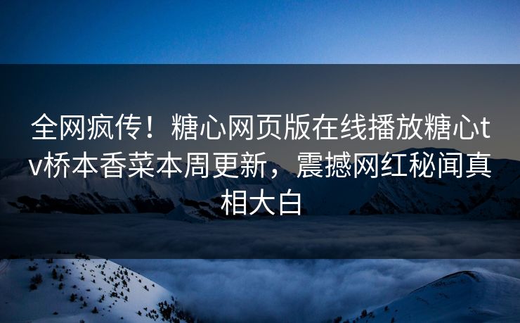 全网疯传！糖心网页版在线播放糖心tv桥本香菜本周更新，震撼网红秘闻真相大白