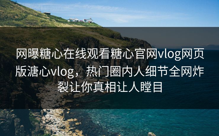 网曝糖心在线观看糖心官网vlog网页版溏心vlog，热门圈内人细节全网炸裂让你真相让人瞠目