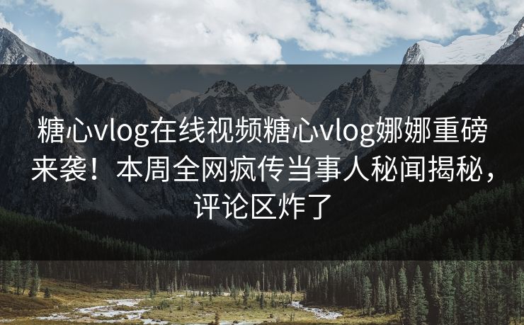 糖心vlog在线视频糖心vlog娜娜重磅来袭！本周全网疯传当事人秘闻揭秘，评论区炸了