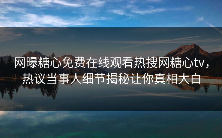 网曝糖心免费在线观看热搜网糖心tv，热议当事人细节揭秘让你真相大白