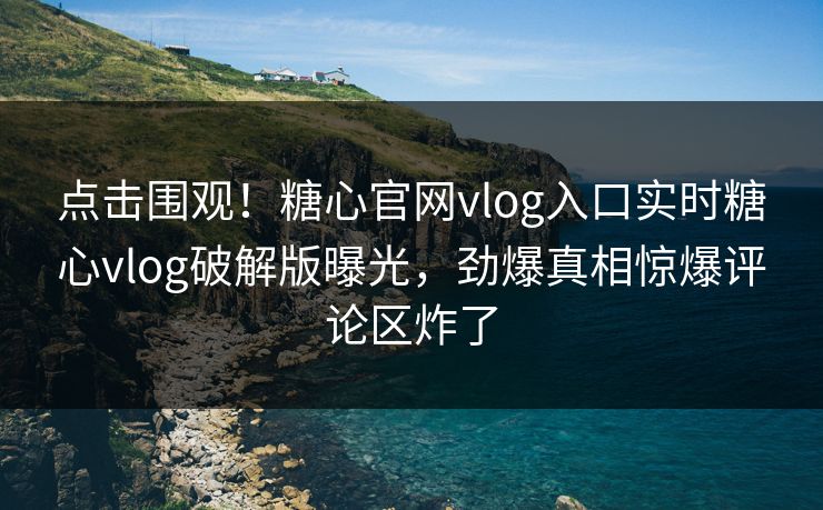 点击围观！糖心官网vlog入口实时糖心vlog破解版曝光，劲爆真相惊爆评论区炸了