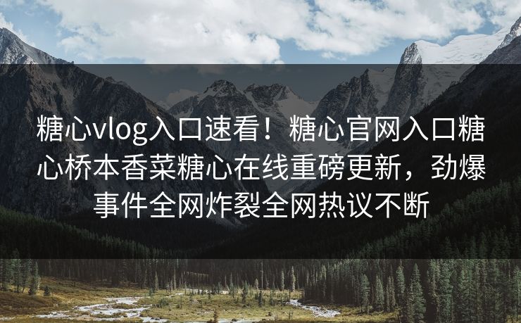 糖心vlog入口速看！糖心官网入口糖心桥本香菜糖心在线重磅更新，劲爆事件全网炸裂全网热议不断
