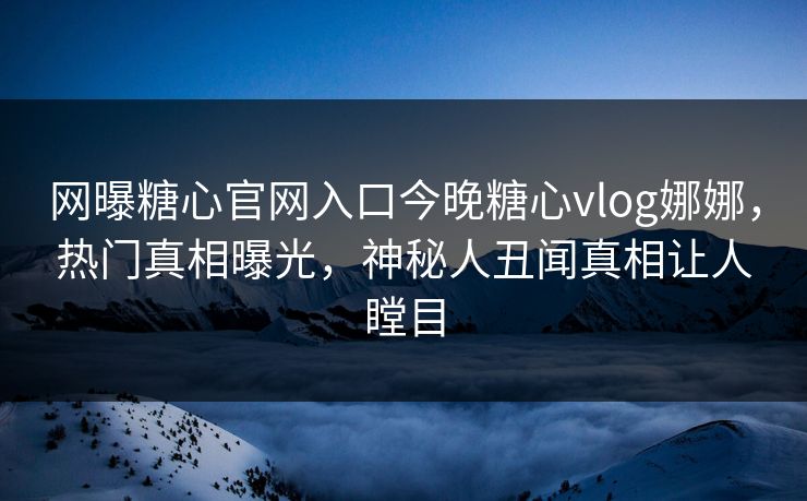网曝糖心官网入口今晚糖心vlog娜娜，热门真相曝光，神秘人丑闻真相让人瞠目