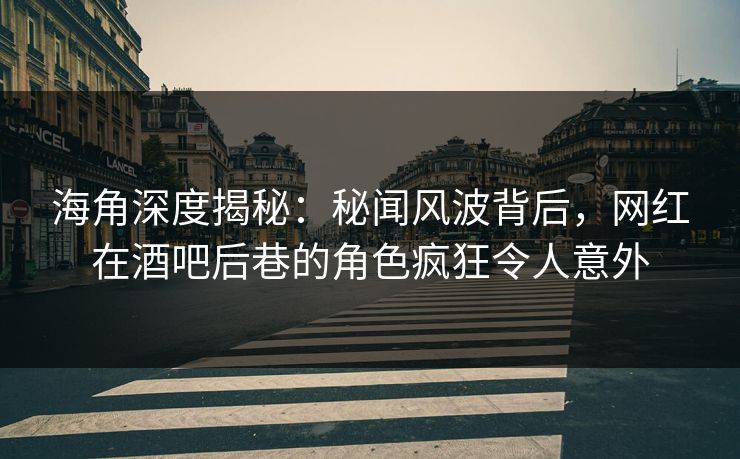 海角深度揭秘：秘闻风波背后，网红在酒吧后巷的角色疯狂令人意外
