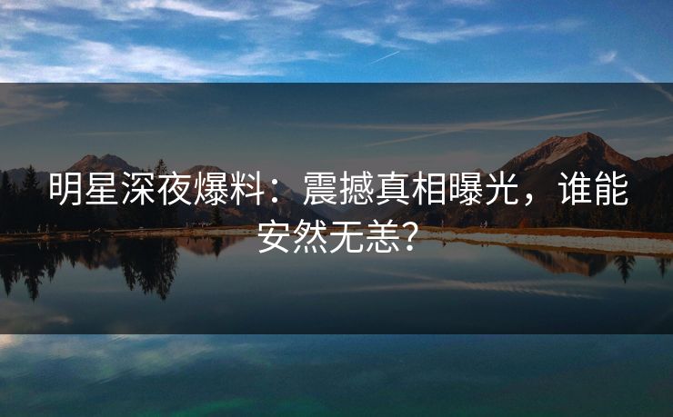 明星深夜爆料：震撼真相曝光，谁能安然无恙？