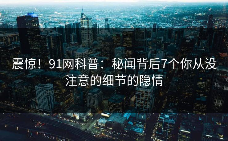 震惊！91网科普：秘闻背后7个你从没注意的细节的隐情