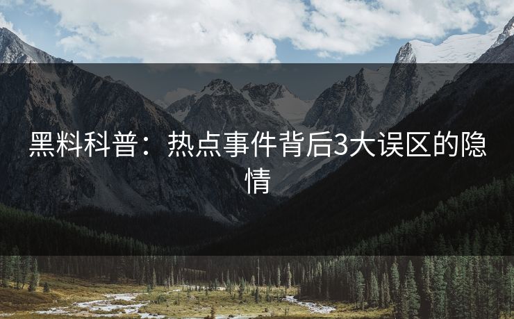 黑料科普：热点事件背后3大误区的隐情