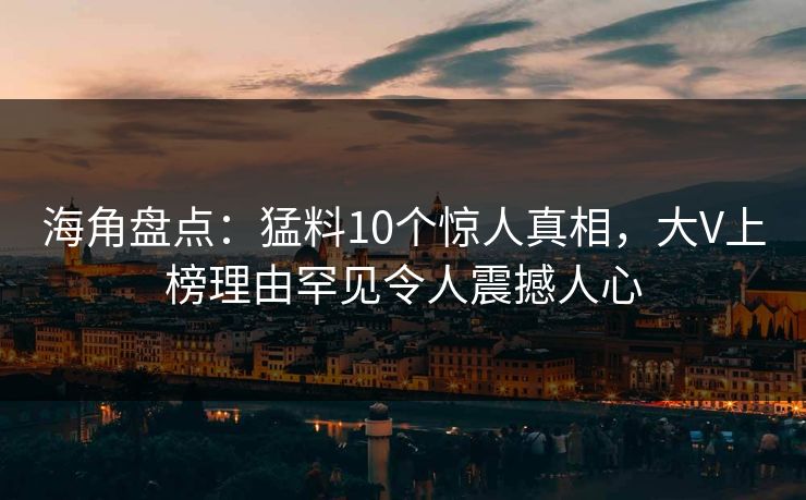海角盘点：猛料10个惊人真相，大V上榜理由罕见令人震撼人心