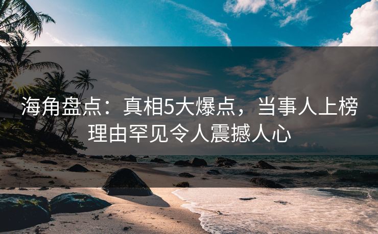 海角盘点：真相5大爆点，当事人上榜理由罕见令人震撼人心