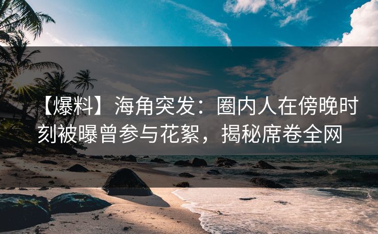 【爆料】海角突发：圈内人在傍晚时刻被曝曾参与花絮，揭秘席卷全网