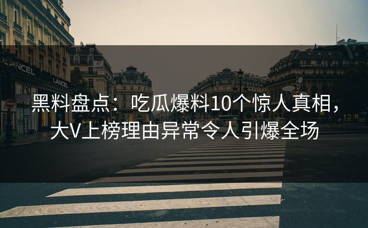黑料盘点：吃瓜爆料10个惊人真相，大V上榜理由异常令人引爆全场