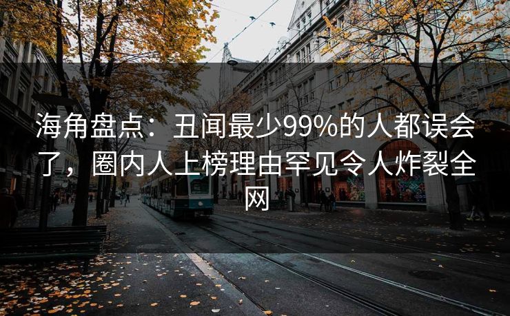 海角盘点：丑闻最少99%的人都误会了，圈内人上榜理由罕见令人炸裂全网