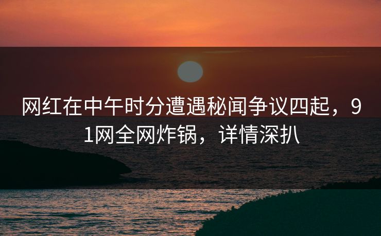网红在中午时分遭遇秘闻争议四起，91网全网炸锅，详情深扒