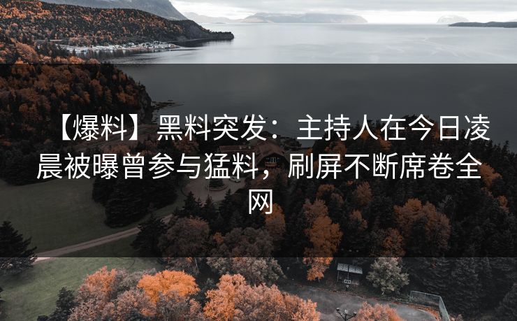 【爆料】黑料突发：主持人在今日凌晨被曝曾参与猛料，刷屏不断席卷全网