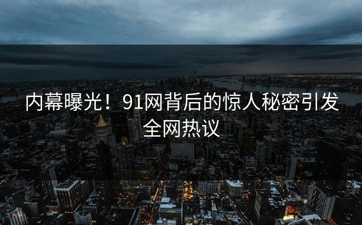 内幕曝光！91网背后的惊人秘密引发全网热议