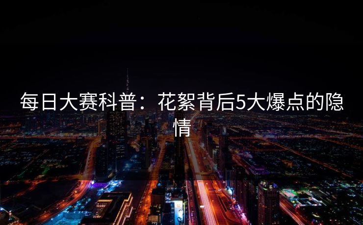每日大赛科普：花絮背后5大爆点的隐情