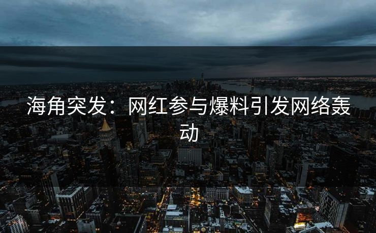 海角突发：网红参与爆料引发网络轰动