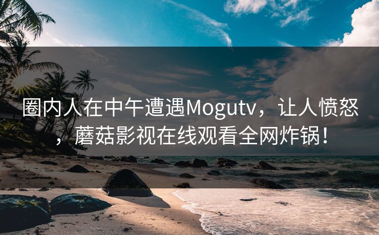 圈内人在中午遭遇Mogutv，让人愤怒，蘑菇影视在线观看全网炸锅！