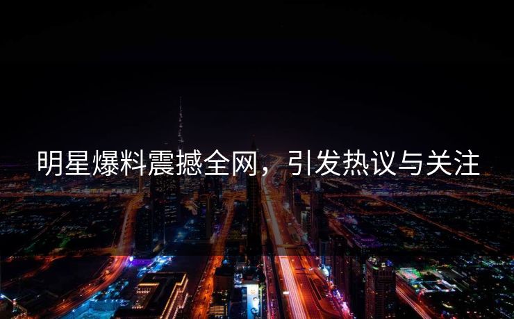 明星爆料震撼全网，引发热议与关注