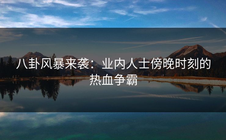 八卦风暴来袭：业内人士傍晚时刻的热血争霸