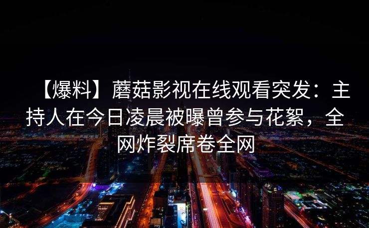 【爆料】蘑菇影视在线观看突发：主持人在今日凌晨被曝曾参与花絮，全网炸裂席卷全网