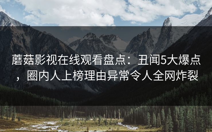 蘑菇影视在线观看盘点：丑闻5大爆点，圈内人上榜理由异常令人全网炸裂