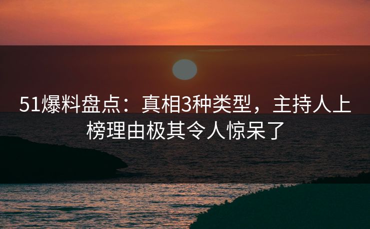 51爆料盘点：真相3种类型，主持人上榜理由极其令人惊呆了
