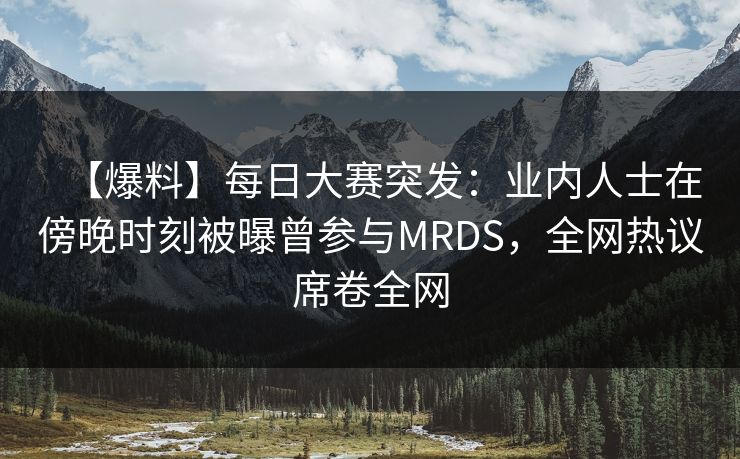 【爆料】每日大赛突发：业内人士在傍晚时刻被曝曾参与MRDS，全网热议席卷全网