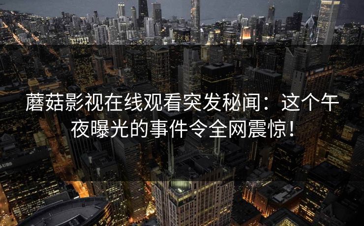 蘑菇影视在线观看突发秘闻：这个午夜曝光的事件令全网震惊！