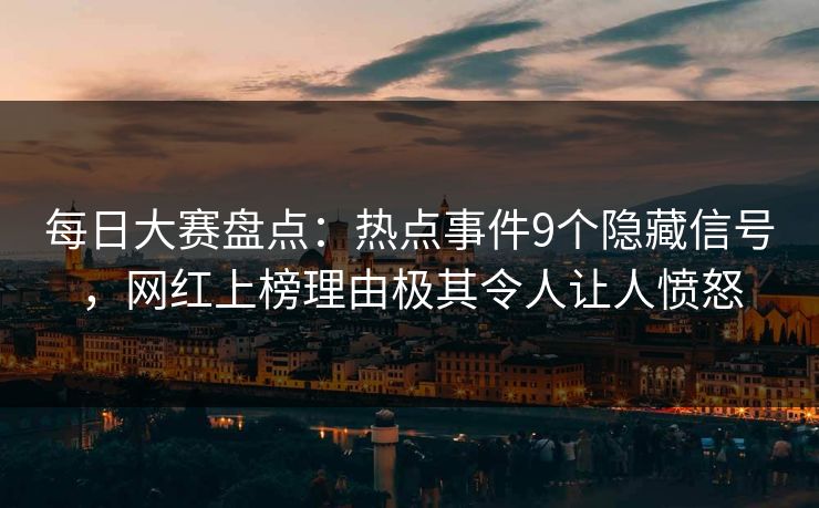 每日大赛盘点：热点事件9个隐藏信号，网红上榜理由极其令人让人愤怒