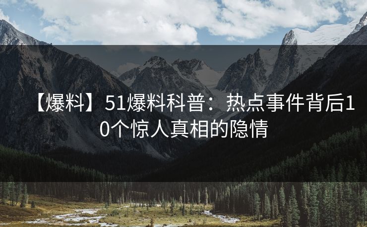 【爆料】51爆料科普：热点事件背后10个惊人真相的隐情