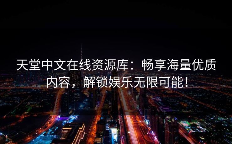 天堂中文在线资源库：畅享海量优质内容，解锁娱乐无限可能！