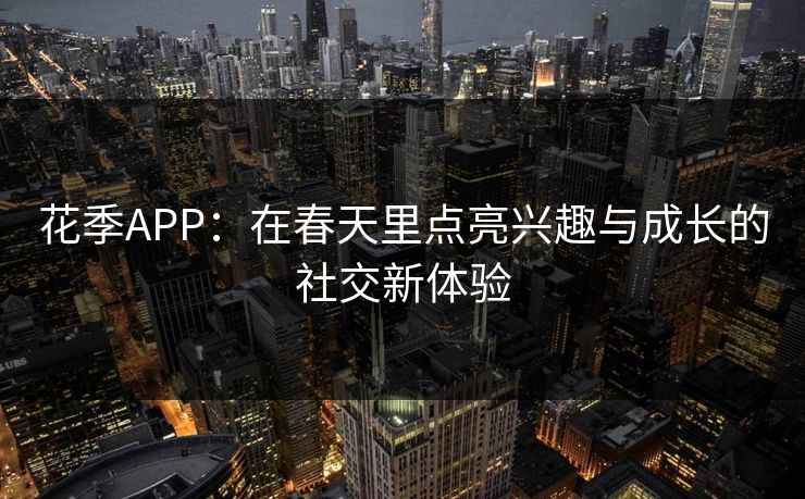 花季APP：在春天里点亮兴趣与成长的社交新体验