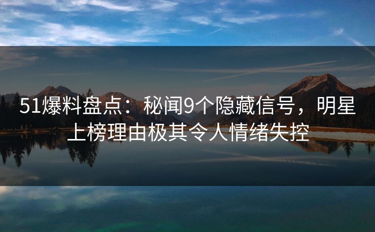 51爆料盘点:秘闻9个隐藏信号,明星上榜理由极其令人情绪失控 51爆料盘点:秘闻9个隐藏信号,明星上榜理由极其令人情绪失控