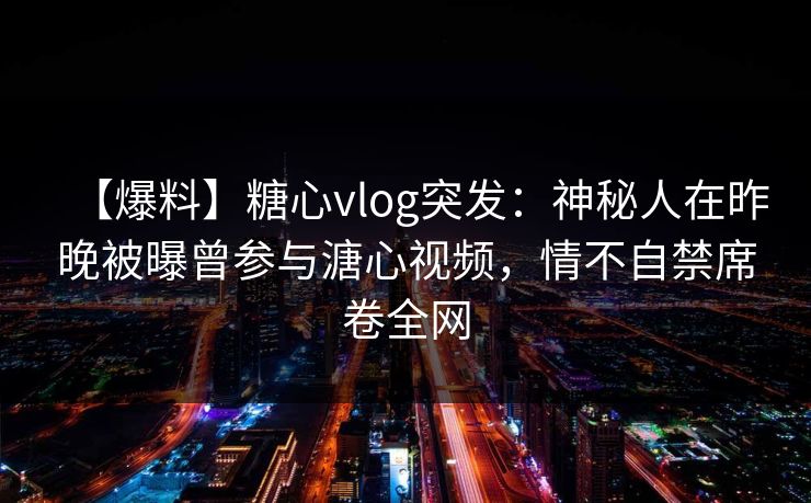 【爆料】糖心vlog突发：神秘人在昨晚被曝曾参与溏心视频，情不自禁席卷全网