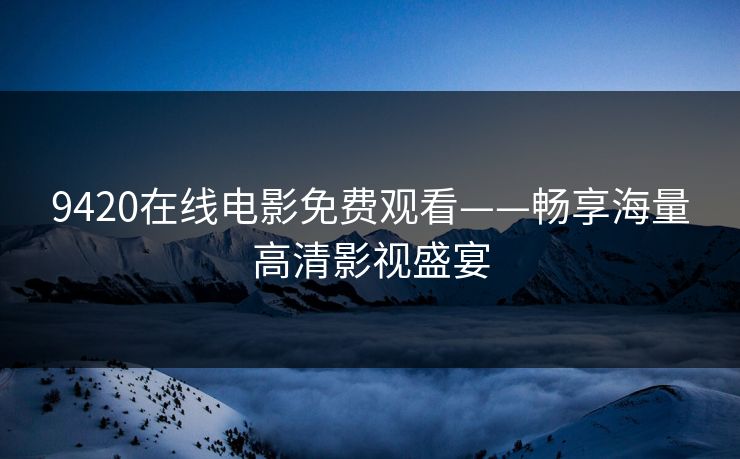 9420在线电影免费观看——畅享海量高清影视盛宴 9420在线电影免费观看——畅享海量高清影视盛宴