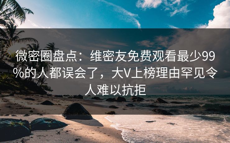 微密圈盘点：维密友免费观看最少99%的人都误会了，大V上榜理由罕见令人难以抗拒