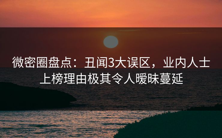 微密圈盘点：丑闻3大误区，业内人士上榜理由极其令人暧昧蔓延