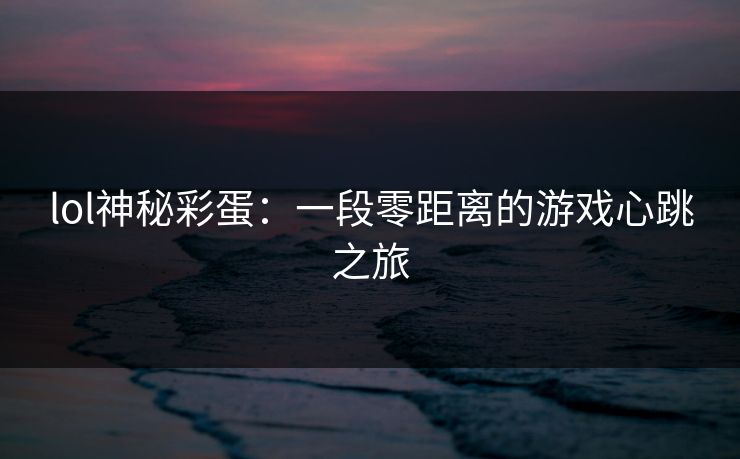 lol神秘彩蛋:一段零距离的游戏心跳之旅 lol神秘彩蛋:一段零距离的游戏心跳之旅