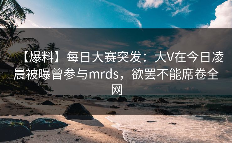 【爆料】每日大赛突发:大V在今日凌晨被曝曾参与mrds,欲罢不能席卷全网 【爆料】每日大赛突发:大V在今日凌晨被曝曾参与mrds,欲罢不能席卷全网