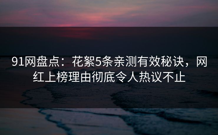 91网盘点：花絮5条亲测有效秘诀，网红上榜理由彻底令人热议不止