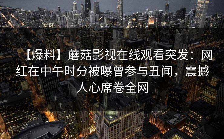 【爆料】蘑菇影视在线观看突发：网红在中午时分被曝曾参与丑闻，震撼人心席卷全网